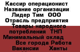 Кассир-операционист › Название организации ­ Лидер Тим, ООО › Отрасль предприятия ­ Товары народного потребления (ТНП) › Минимальный оклад ­ 24 000 - Все города Работа » Вакансии   . Ханты-Мансийский,Нефтеюганск г.